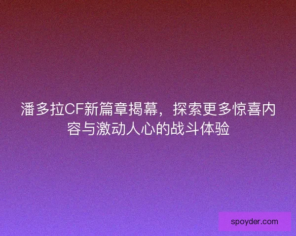 潘多拉CF新篇章揭幕，探索更多惊喜内容与激动人心的战斗体验