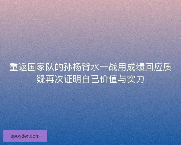 重返国家队的孙杨背水一战用成绩回应质疑再次证明自己价值与实力