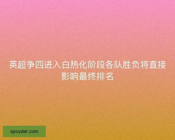 英超争四进入白热化阶段各队胜负将直接影响最终排名