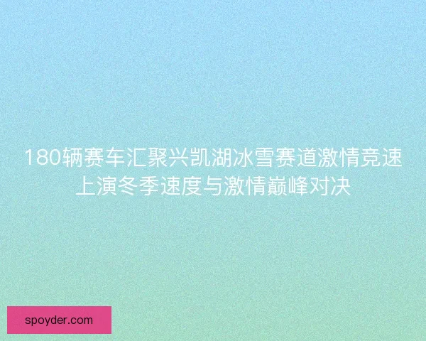 180辆赛车汇聚兴凯湖冰雪赛道激情竞速上演冬季速度与激情巅峰对决