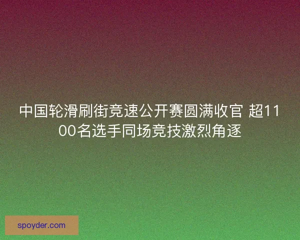 中国轮滑刷街竞速公开赛圆满收官 超1100名选手同场竞技激烈角逐