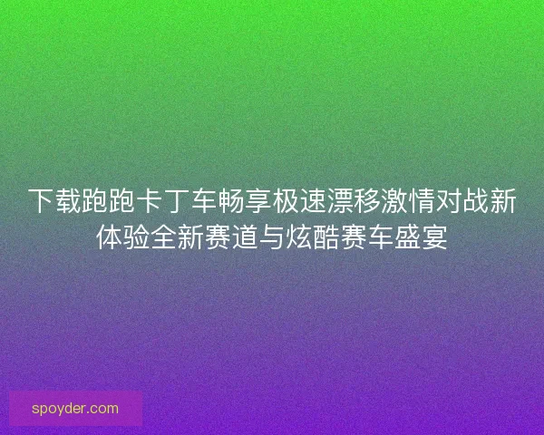 下载跑跑卡丁车畅享极速漂移激情对战新体验全新赛道与炫酷赛车盛宴