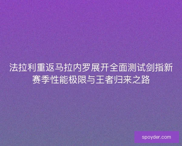 法拉利重返马拉内罗展开全面测试剑指新赛季性能极限与王者归来之路